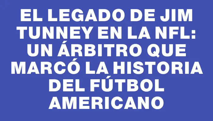 El legado de Jim Tunney en la Nfl: un árbitro que marcó la historia del fútbol americano