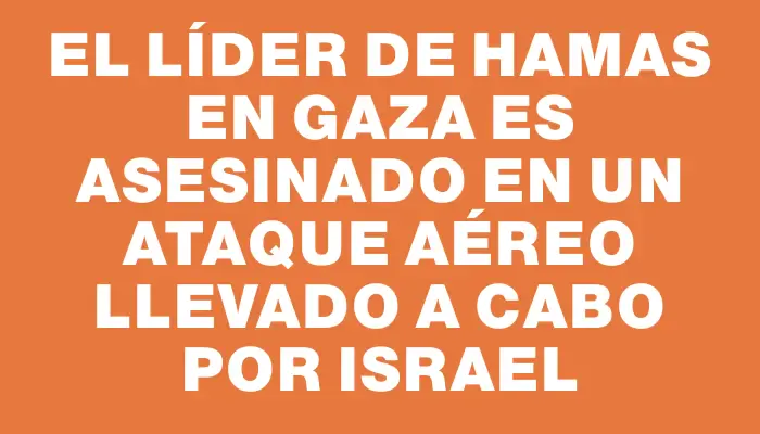 El líder de Hamas en Gaza es asesinado en un ataque aéreo llevado a cabo por Israel