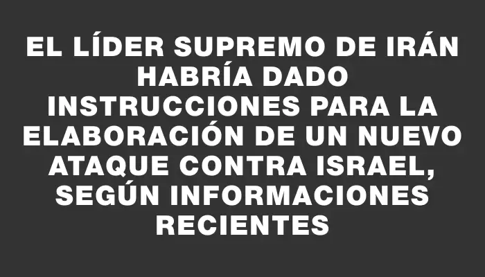 El líder supremo de Irán habría dado instrucciones para la elaboración de un nuevo ataque contra Israel, según informaciones recientes