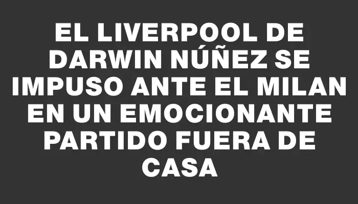 El Liverpool de Darwin Núñez se impuso ante el Milan en un emocionante partido fuera de casa