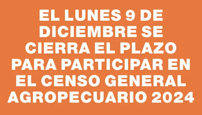 El lunes 9 de diciembre se cierra el plazo para participar en el Censo General Agropecuario 2024