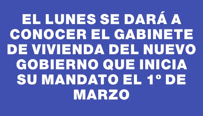 El lunes se dará a conocer el gabinete de Vivienda del nuevo gobierno que inicia su mandato el 1º de marzo