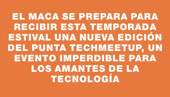 El Maca se prepara para recibir esta temporada estival una nueva edición del Punta TechMeetup, un evento imperdible para los amantes de la tecnología