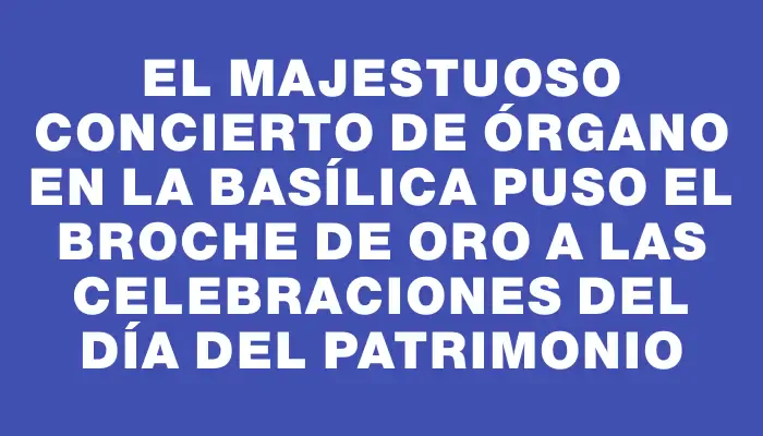 El majestuoso concierto de órgano en la Basílica puso el broche de oro a las celebraciones del Día del Patrimonio