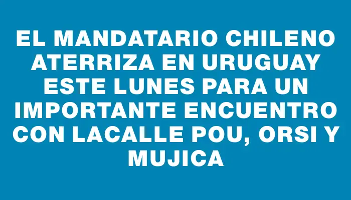 El mandatario chileno aterriza en Uruguay este lunes para un importante encuentro con Lacalle Pou, Orsi y Mujica