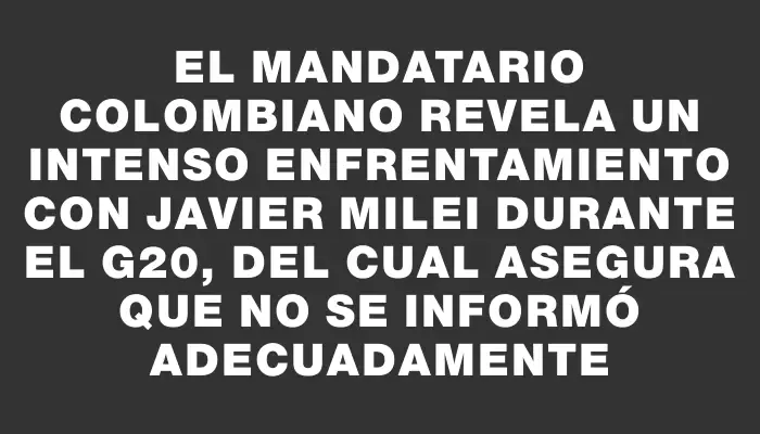 El mandatario colombiano revela un intenso enfrentamiento con Javier Milei durante el G20, del cual asegura que no se informó adecuadamente