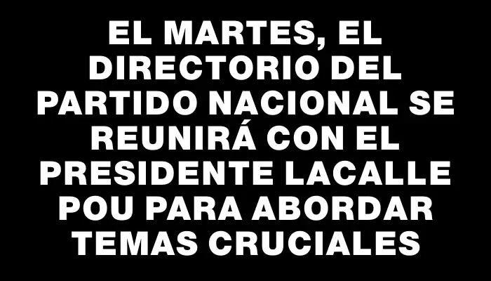 El martes, el Directorio del Partido Nacional se reunirá con el presidente Lacalle Pou para abordar temas cruciales