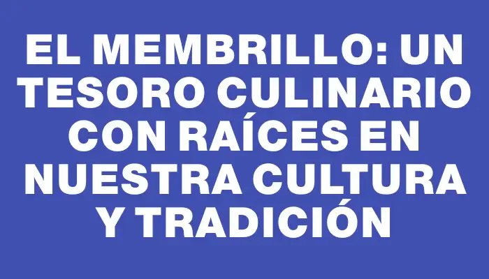 El membrillo: un tesoro culinario con raíces en nuestra cultura y tradición