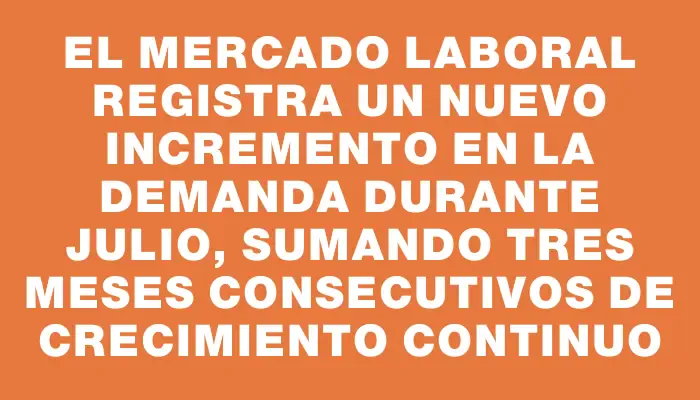 El mercado laboral registra un nuevo incremento en la demanda durante julio, sumando tres meses consecutivos de crecimiento continuo