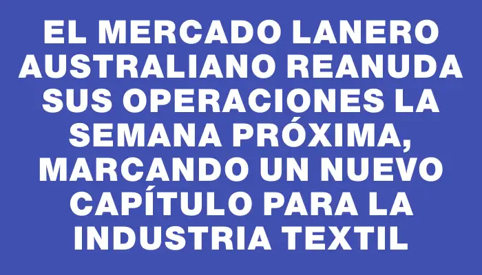 El mercado lanero australiano reanuda sus operaciones la semana próxima, marcando un nuevo capítulo para la industria textil