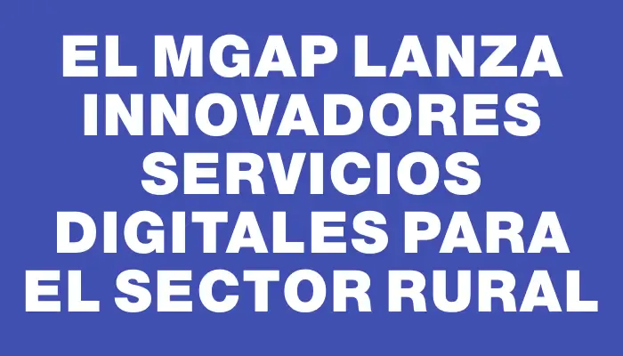 El Mgap lanza innovadores servicios digitales para el sector rural