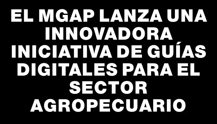 El Mgap lanza una innovadora iniciativa de Guías Digitales para el sector agropecuario