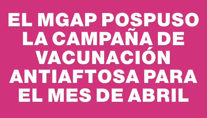 El Mgap pospuso la campaña de vacunación antiaftosa para el mes de abril