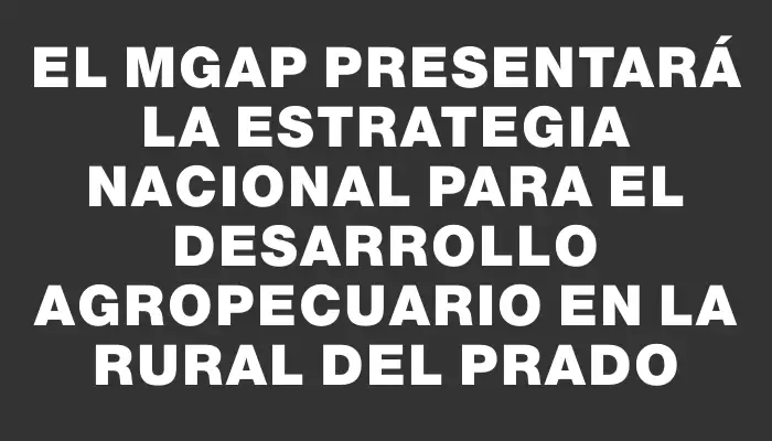 El Mgap presentará la Estrategia Nacional para el Desarrollo Agropecuario en la Rural del Prado