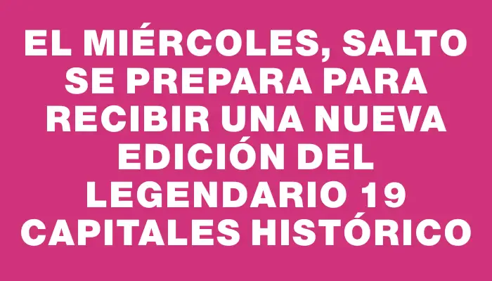 El miércoles, Salto se prepara para recibir una nueva edición del legendario 19 Capitales Histórico