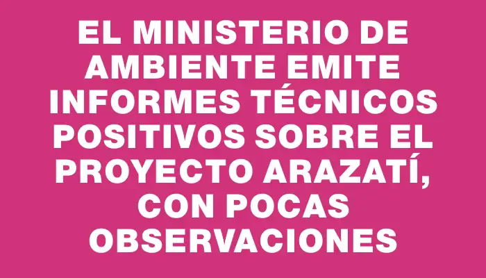 El Ministerio de Ambiente emite informes técnicos positivos sobre el proyecto Arazatí, con pocas observaciones