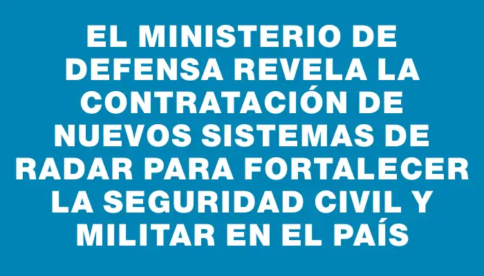 El Ministerio de Defensa revela la contratación de nuevos sistemas de radar para fortalecer la seguridad civil y militar en el país