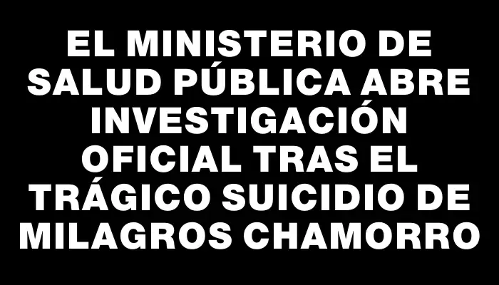 El Ministerio de Salud Pública abre investigación oficial tras el trágico suicidio de Milagros Chamorro