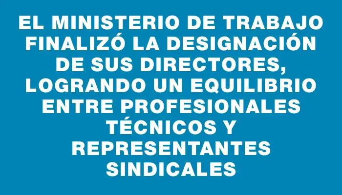 El Ministerio de Trabajo finalizó la designación de sus directores, logrando un equilibrio entre profesionales técnicos y representantes sindicales