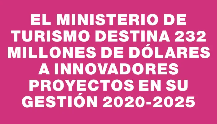 El Ministerio de Turismo destina 232 millones de dólares a innovadores proyectos en su gestión 2020-2025