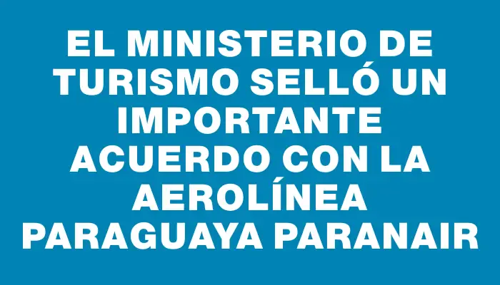 El Ministerio de Turismo selló un importante acuerdo con la aerolínea paraguaya Paranair