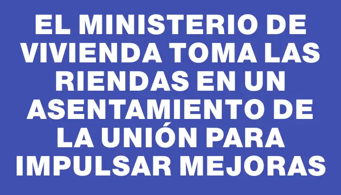 El Ministerio de Vivienda toma las riendas en un asentamiento de La Unión para impulsar mejoras