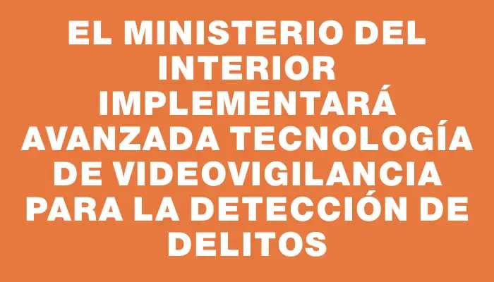 El Ministerio del Interior implementará avanzada tecnología de videovigilancia para la detección de delitos