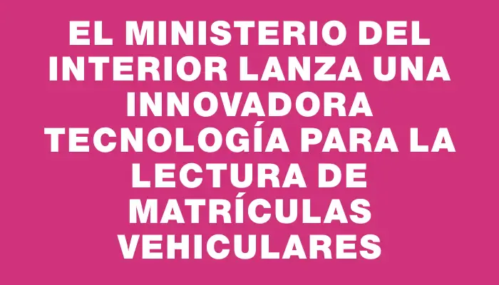 El Ministerio del Interior lanza una innovadora tecnología para la lectura de matrículas vehiculares