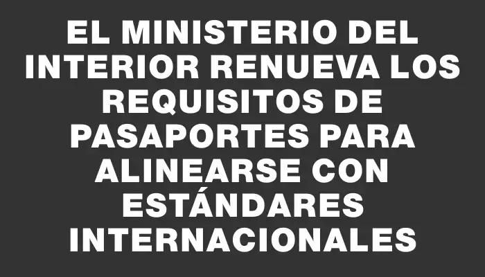 El Ministerio del Interior renueva los requisitos de pasaportes para alinearse con estándares internacionales