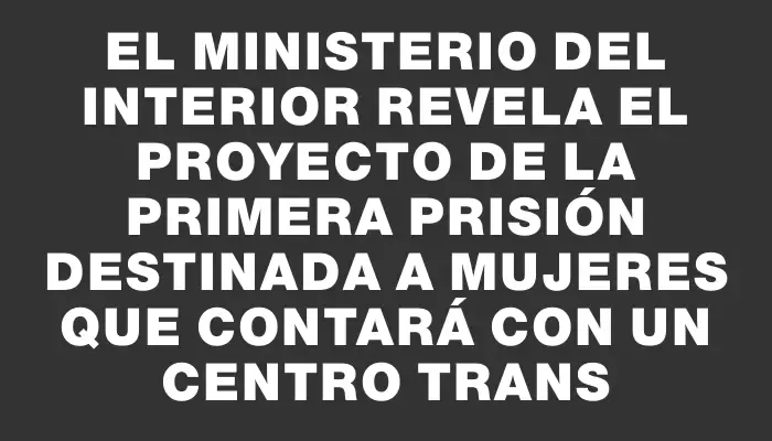 El Ministerio del Interior revela el proyecto de la primera prisión destinada a mujeres que contará con un centro trans