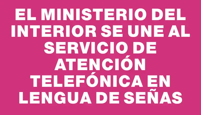 El Ministerio del Interior se une al servicio de atención telefónica en lengua de señas