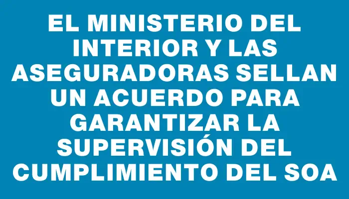 El Ministerio del Interior y las aseguradoras sellan un acuerdo para garantizar la supervisión del cumplimiento del Soa