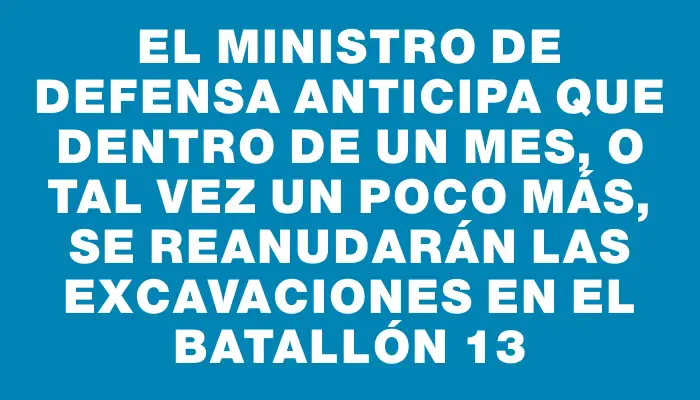 El Ministro de Defensa anticipa que dentro de un mes, o tal vez un poco más, se reanudarán las excavaciones en el Batallón 13