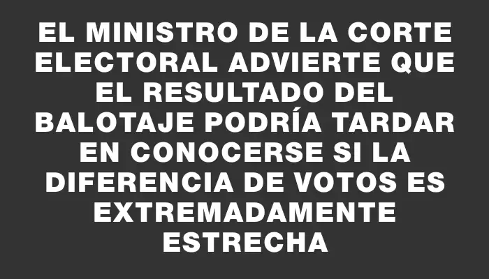 El ministro de la Corte Electoral advierte que el resultado del balotaje podría tardar en conocerse si la diferencia de votos es extremadamente estrecha