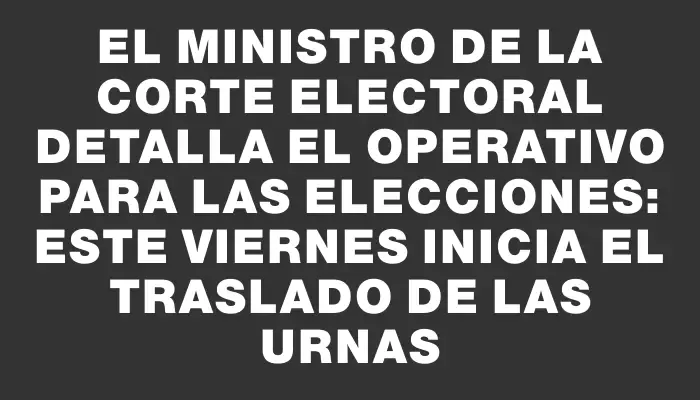 El Ministro de la Corte Electoral detalla el operativo para las elecciones: este viernes inicia el traslado de las urnas