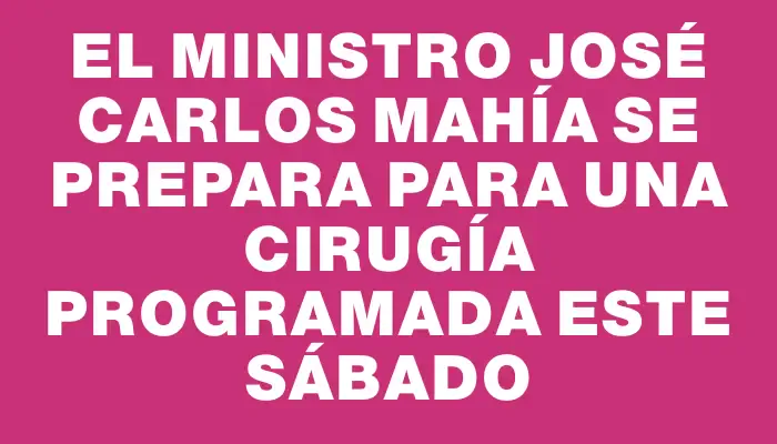 El Ministro José Carlos Mahía se prepara para una cirugía programada este sábado