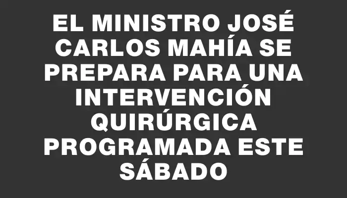 El Ministro José Carlos Mahía se prepara para una intervención quirúrgica programada este sábado