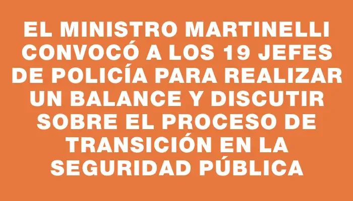 El ministro Martinelli convocó a los 19 jefes de Policía para realizar un balance y discutir sobre el proceso de transición en la seguridad pública