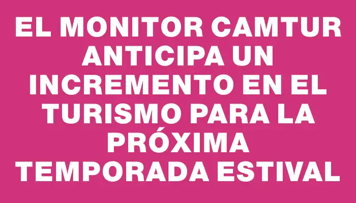 El Monitor Camtur anticipa un incremento en el turismo para la próxima temporada estival