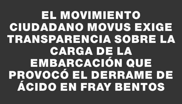 El movimiento ciudadano Movus exige transparencia sobre la carga de la embarcación que provocó el derrame de ácido en Fray Bentos