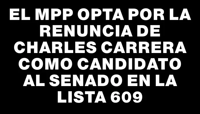 El Mpp opta por la renuncia de Charles Carrera como candidato al Senado en la lista 609