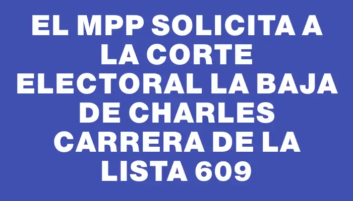 El Mpp solicita a la Corte Electoral la baja de Charles Carrera de la lista 609