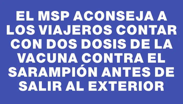 El Msp aconseja a los viajeros contar con dos dosis de la vacuna contra el sarampión antes de salir al exterior
