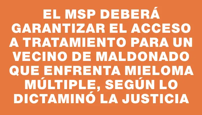 El Msp deberá garantizar el acceso a tratamiento para un vecino de Maldonado que enfrenta mieloma múltiple, según lo dictaminó la justicia