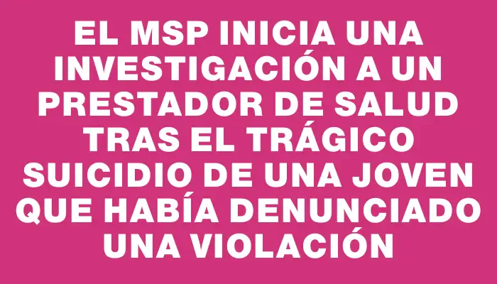 El Msp inicia una investigación a un prestador de salud tras el trágico suicidio de una joven que había denunciado una violación