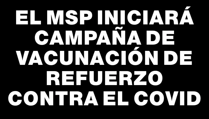 El Msp iniciará campaña de vacunación de refuerzo contra el Covid