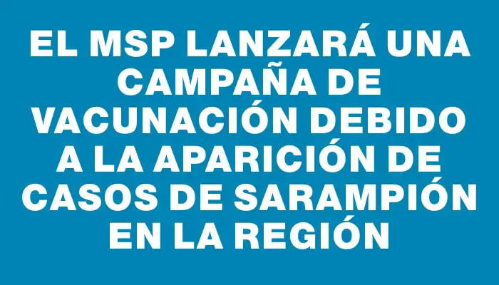 El Msp lanzará una campaña de vacunación debido a la aparición de casos de sarampión en la región