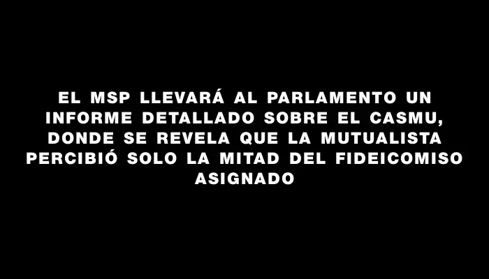 El Msp llevará al Parlamento un informe detallado sobre el Casmu, donde se revela que la mutualista percibió solo la mitad del fideicomiso asignado