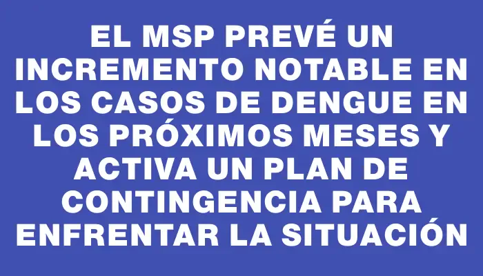 El Msp prevé un incremento notable en los casos de dengue en los próximos meses y activa un plan de contingencia para enfrentar la situación