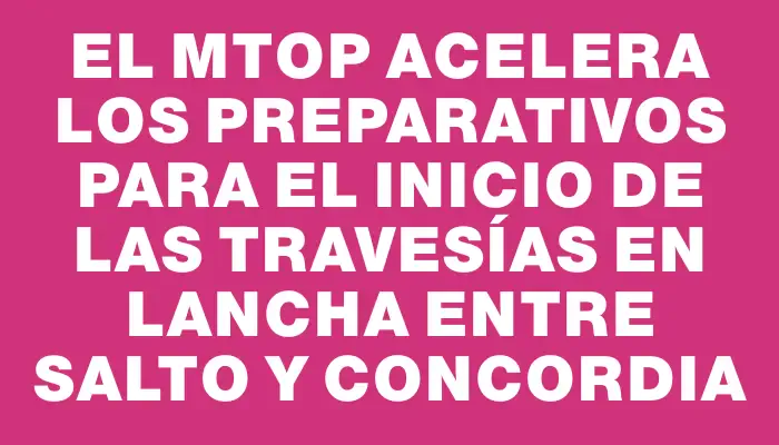 El Mtop acelera los preparativos para el inicio de las travesías en lancha entre Salto y Concordia